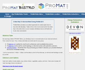 promatbistro.com: ProMat Bistro | ProMat 2011, Chicago
ProMat Bistro provides an excellent opportunity for uninterrupted, face-to-face time with attendees. Tables of ten or four can be reserved for the whole day or the entire show, so your company will always have an off-booth site to eat, meet, and network. 