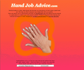 handjobadvice.com: Hand Job Advice.com Learn to Give a Fantastic Hand Job
Hand Job Advice.com gives advice on how to give a great hand job.  It is a free site that provides instructional hand job videos at no cost.  