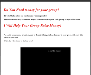 helpyourgroupraisemoney.com: I Will Help Your Group Raise Money The Easy Way! No Cost to Your Group! | I Will Help Your Group Raise Money
Tired of bake sales, car washes and rummage sales? There is another way to raise money for your club, group or special cause. Contact me now and I will help your group get ongoing money each month from one simple action.