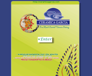 ceramicagarcia.com: Ceramica García

Ceramica Garcia: Manufaturer and dsitributors of talavera pottery with the most extensuve variety of designs and colors of great quality. With more than 30 years in the prduction of hand-crafted ceramics, thanks to the works of our artesians and laborers who make it possible to create unique pieces. Enjoy yourself the next display with our 2009 collection talavera pottery.