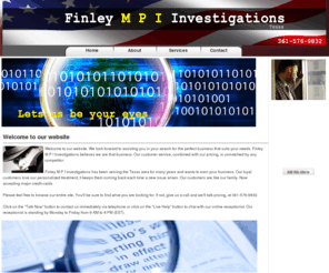 finleympiinvestigations.com: Finley M P I Investigations - Private Investigators Texas
Welcome to our website. We look forward to assisting you in your search for the perfect business that suits your needs. Finley M P I Investigations believes we are that business. Our customer service, combined with our pricing, is unmatched by any competitor.