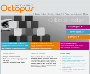 octo.fi: Octopus: Home
Octopus network offers an authentic and independent wireless environment, where mobile technologies and services are developed and tested. Our concept includes all the equipment needed to enable the radio access or IP based connection to the closed and authentic mobile operator grade test network.