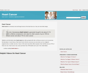 heartcancer.net: Heart Cancer | Benign Or Malignant? Statistics And Survival Rates
Heart cancer is extremely rare and though tumors of the heart do occur, they are most often benign. The risk of developing heart cancer is generally thought to be about 0.1% within a lifetime compared to risk rates for other cancer of up to 15% for breast cancer and about 7% for colon cancer.