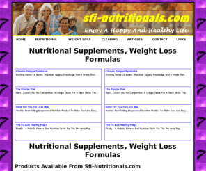 sfi-nutritionals.com: Nutritional Supplements, Weight Loss Formulas
Nutritional Suuplements are a great way to put right the missing bits in our diet. Its not so easy to count up the calories, nutrients, vitamins etc