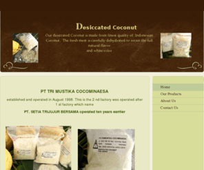 trimustikacocominaesa.com: PT. Tri Mustika Cocominaesa - Home
 PT TRI MUSTIKA COCOMINAESA established and operated in August 1998. This is the 2 nd factory was operated after 1 st factory which name PT. SETIA TRIJUJUR BERSAMA operated ten years earrlier 