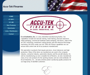 accu-tekfirearms.com: Welcome to Accu-Tek Firearms
Excel Industries, Inc. is a very diversified manufacturing facility. Our capabilities include tool and die making, mold making, precision electronic metal stamping, commercial hardware metal stamping, wire forms, state of the art CNC machining, investment casting foundry and wire electrical discharge machining. All of this under one roof. With all of these capabilities we can ensure total control over all of our products manufactured. 