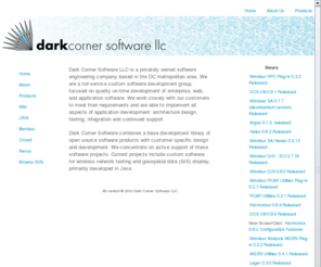 darkcornersoftware.net: Dark Corner Software Home
Dark Corner Software does custom software development primarily in Java.  Current projects are wireless Manet network testing software and  geospatial display software. Software tips such as Detecting JFormattedTextField Changes