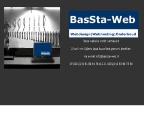 bassta-web.nl: BasSta-web, Webdesign - Onderhoud - Webhosting
BasSta-web is er voor Webdesign - Onderhoud - Webhosting. Voor de het midden en klein bedrijf. Dus uitstekend geschikt voor mensen met eenmanszaak,en /of particulieren, verenigingen die ook graag een internetsite willen hebben.