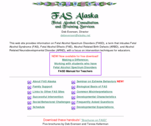 fasalaska.com: FAS Alaska
FAS Alaska: This web site provides information on Fetal Alcohol Spectrum Disorders (FASD), which includes,Fetal Alcohol Syndrome (FAS), Fetal Alcohol Effects (FAE), Alcohol Related Birth Defects (ARBD), and Alcohol Related Neurodevelopmental Disorder (ARND), with a focus on intervention techniques for educators. 