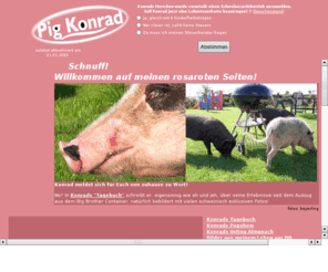 pig-konrad.com: Pig Konrad - meine offizielle Homepage!
Die offizielle Website von Schwein Konrad, dem 13. Bewohner des Big Brother Hauses in Kln-Hrth. Hier gibt es alles, Fakten, Bilder, Reporte, Foren und natrlich die Schweinekolumne sowie den direkten Draht zu Konrad.