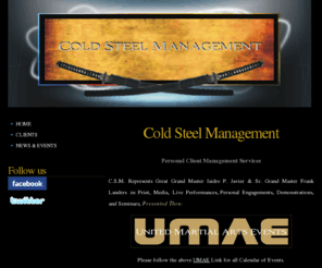 coldsteelmanagement.com: Cold Steel Management - Offical Website
C.S.M is a personal management company, that represents Martial Artists in: Print, Media, Live Performances, Personal Engagements, Demonstrations, and Seminars.