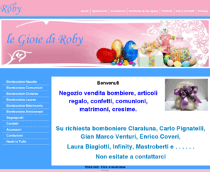 legioiediroby.com: Le Gioie di Roby - Bomboniere per Comunioni, Matrimoni, Lauree, Nascite, Anniversari
Negozio online lider nel settore per le liste nozze, bomboniere per comunioni, battesimi, matrimoni, lauree, comunioni, nascite, cresime, anniversari e molto altro ancora.