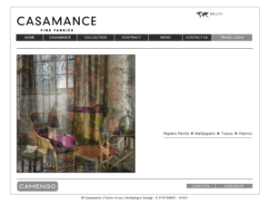 casamance.com: Welcome - Home page - Casamance Fine fabrics - wallpapers * fabrics
Design and manufacture of woven, yarn dyed, finished and embroidered fabrics for upholstery and furnishing applications, from cotton, silk and linen. Also, collections of wallpapers. Part of Texdecor NV, Willem - France