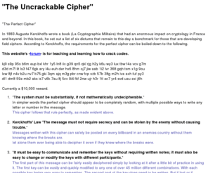 perfectcypher.com: Perfect cipher : uncrackable cipher $10,000 reward
In 1883 Auguste Kerckhoffs wrote a list of six dictums for the perfect cipher, here is the perfect cipher. $10000 reward kj9 s9p 95s b6m eup bxl khr 1y5 ln8 iix g39 qn5 
qkl rjg h2y k6u wy3 lux tbw f4a vcv g7m d3d m7f lit ls3 f47 6gk ary l4u euh der hx6 8hm oj7 jiw aab 1i2 lvr 368 gqh tsm x1g 9ou lxw 8jf n4v b2u nv7 b75 gki 3qm ajq m3g pbr cnw fcp szb 57b 38g m2h iva axh fuf py3 dl1 dm8 59e mb2 aks is7 v6k 7au lfj 5cv 9i4 fkf 2nw ujr h3r 1tl ec7 yr4 svd  ueu exi j6h