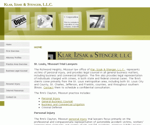 lawsaintlouis.com: Personal Injury Trial Lawyers Clayton, Missouri - Klar, Izsak & Stenger, L.L.C
The Clayton, Missouri law office of Klar, Izsak & Stenger, L.L.C., represents clients in personal injury cases, death cases, and commercial and business litigation. The firm also provides general business legal counsel. Contact them for a confidential consultation.