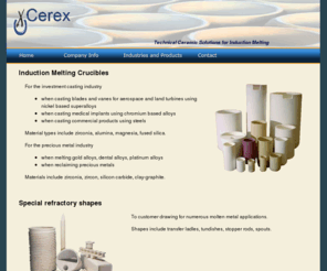 cerex.co.uk: Induction Melting Crucibles & Refractories | Cerex
Cerex are suppliers of induction melting crucibles and ancillary refractories in zirconia, alumina, magnesia to the precision casting industry in the commercial, aerospace, land turbine, medical and precious metal fields.