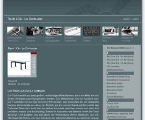 tisch-lc6.com: Le Corbusier entwarf zahlreiche Bauhaus Design Möbel Klassiker und zählt zu den berühmtesten Bauhausarchitekten und Möbeldesigner der Bauhaus Ära. Zu seinen Designentwürfen zählen der Sessel LC2, der Sessel LC3, das Sofa LC2, der Tisch LC6 und der Sofatisch LC10 || Tisch LC6 - tisch-lc6.com/index.html
Die Möbelstücke von Le Corbusier gehören zu den berühmtesten Möbelentwürfen der Bauhaus Architekten und Designer. Einer seiner bekanntesten Bauhaus Möbel Klassiker ist der Sessel LC2, LC3. Aber auch der Stuhl LC1, die Liege LC4 sowie der Tisch LC6 und LC10 zählen zu seinen Designentwürfen. Die Designikone Le Corbusier ist einer der bedeutendsten Möbeldesigner und zählt neben den Designern wie Marcel Breuer, Mies van der Rohe, Arne Jacobsen, Charles and Ray Eames, Eileen Gray, Walter Gropius und Philippe Starck zu den schillerndsten Möbeldesigner und Architekten der Bauhaus Zeit.  Berühmt wurden die Bauhausarchitekten bzw. Bauhausdesigner durch Möbelstücke wie den Sessel Lc2, den Sessel LC3, den Lounge Chair, den Adjustable Table, den Barcelona Sessel, den Wassliy Stuhl , den Alu Chair oder die Wagenfeld Lampe, um nur einige zu nennen. Egal ob Ledersofa, Ledersessel oder Industriedesign Möbel, auf diesem Portal erfahren Sie alle Wissenswerten Infos rund ums Thema Bauhausmöbel und Designklassiker.