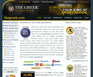 thegreek.com: Sportsbook - TheGreek Sports Book - Sports Betting, Online Casino, Online Poker, Online Sportsbook
Sports betting at its best!  Sportsbook wagering and betting on all sports worldwide. Sweat the game, not the payout - bet with one of the most reputable sportsbooks in the industry. Live lines and fast payouts make The Greek Sportsbook easy, quick, and reliable. Free monthly sports schedule for active sportsbook members.