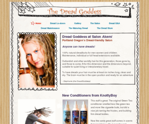 dreadgoddess.com: 
The Dread Goddess, at Akemi Salon, in Portland Oregon, specializes in 100% natural dreadlocks for men, women and children. Dread Maintenance, and dread rescues also available. The only Dread Salon in Portland, Oregon.