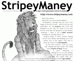 stripeymaney.com: StripeyManey :: A Liger's Anthropomorphic Animal Art Gallery
If a liger is the offspring of a lion and tiger, then what do you get when it is... anthropomorphic? Check out the art gallery of one such liger!