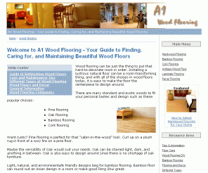 a1-wood-flooring.com: A1 Wood Flooring - hardwood, bamboo, cork, laminate, and all the best in wood floors
Find guides on refinishing and cleaning wood floors, information on different types of hardwoods, and more tips and resources on wood flooring, including hardwood flooring, bamboo flooring, cork flooring, pergo, laminate flooring, and more. 