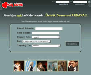 asklazim.com: aşk bul - aşk herkese lazım
Aşk, evlilik, arkadaş bulma konseptleri ile yıllardır insanları sahte üyeliklerle veya üyelik 
aidatlarıyla zor durumlara düşüren sitelere nazaran, ücretsiz, kaliteli ve en iyi şekilde işleyişiyle 
Türkiye'de aşk ve ilişki konseptini değiştirmeyi amaçlayan aşk & arkadaşlık ve evlilik sitesi.