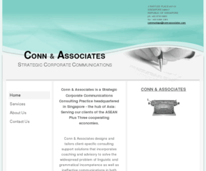 conn-associates.com: CONN & ASSOCIATES - Home
Conn & Associates is a Strategic Corporate Communications Consulting Practice headquartered in Singapore - the hub of Asia: Serving our clients of the ASEAN Plus Three cooperating economies.  Conn & Associates designs and tailors client-specific consulting