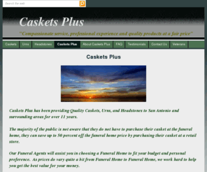 caskets-plus.com: Caskets Plus
Caskets Plus sells quality caskets, and urns at a low price in San Antonio and south Texas.

Caskets Plus prides ourselves on being compassionate, professional and honest.

Caskets Plus is here to save families hundreds to thousands of dollars on