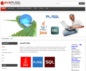 javaplsql.com: JavaPLSQL
Welcome to Java PL/SQL portal. JavaPLSQL.com contains large collection of Java interview questions, java useful code,plsql interview questions,java design patterns