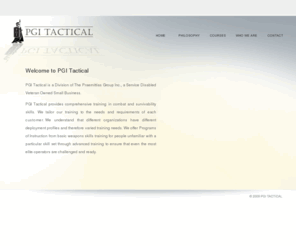 pgitactical.com: PGI Tactical
PGI Tactical provides comprehensive training in combat and survivability skills. We tailor our training to the needs and requirements of each customer.  We understand that different organizations have different deployment profiles and therefore varied training needs.  We offer Programs of Instruction from basic weapons skills training for people unfamiliar with a particular skill set through advanced training to ensure that even the most elite operators are challenged and ready.