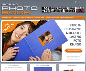 formaphotobook.com: Forma Photo Book
Imate fotografije na katere ste ponosni? Ste kreativni? Izdelajte svojo foto knjigo, katero boste lahko pokazali sorodnikom, prijateljem in znancem tudi ko nimate v bližini računalnika. Prenesite brezplačni program s spletne strani FormaPhotoBook.com in izdelajte knjigo v nekaj minutah.