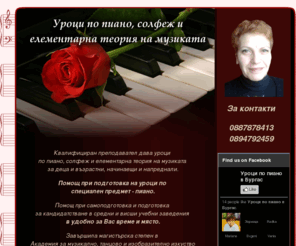 piano-burgas.com: Уроци по пиано в Бургас, солфеж и елементарна теория на музиката
Квалифицирана преподавателка дава уроци по пиано, солфеж и елементарна теория на музиката за деца, възрастни, начинаещи и напреднали. Помощ при подготовка за кандидатстване или подготовка на уроци по специален предмет пиано в удобно за Вас време и място