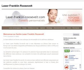 laser-franklin-roosevelt.com: Laser médical
Le Centre Franklin Roosevelt dispose d'un laser médical pour chaque symptôme en médecine esthétique. Les actes au laser médical sont effectués uniquement par des médecins qualifiés en soins laser, pratiquant régulièrement le laser et formés plus spécifiquement au plateau technique du centre.