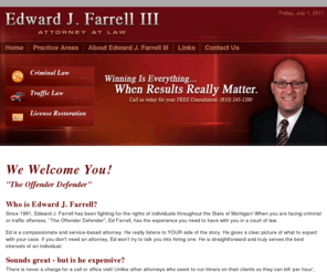 edwardjfarrelliii.com: Edward J. Farrell III - Criminal, Felony, Traffic Related Charges
The law office of Edward J. Farrell III provides quality legal representation to Lapeer and surrounding areas. We specialize in several areas of law, including any type of criminal cases or felony charges, and any traffic related charges, and drivers license restoration. 