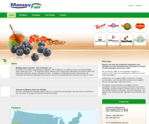 masseyfair.com: Massey Fair :: Home
Massey Fair sells ingredients and packaging to food manufacturing companies on behalf of many suppliers around the world. Click here to find learn what products we supply to your state!