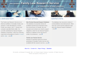 familylawresearchservice.com: John Syrtash's Family Law Research for practitioners
This database incorporates almost all available reported and unreported cases from all provinces of Canada dealing with spousal support since the watershed decision of the Supreme Court of Canada in Moge v. Moge of December 17, 1992.  The database is updated on a weekly basis.  These decisions are obtained from Q.L. System's on-line legal research facility, Quicklaw, and from the Reports of Family Law (RFL) reporting series published by Carswell Thomson Professional Publishing, a division of Thomson Canada Limited.