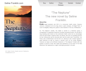 selinefranklin.com: Welcome to Seline Franklin.com
Official author site of Seline Franklin, author of The Neptune, a novel about a community health center CEO who takes a paint company to court for allegedly selling toxic goods to area residents in the city of Milwaukee