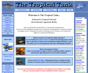 tropicaltank.net: The Tropical Tank - Tropical Fish and Aquarium Fishkeeping
Info on tropical fish and tropical aquariums, large fish species index with photos, library of aquarium articles, tank setups, 
aquarium product info, help for beginners, discussion forum, aquatic links and much more