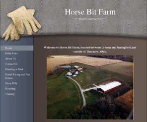 horsebitfarm.com: Horse Bit Farm - Home
Welcome to Horse Bit Farm, located between Urbana and Springfield just outside of Thackery, Ohio. We offer traing, boarding, stallion services, pelleted bedding and harwood pelleted fuel. 