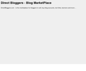 directbloggers.com: Direct Bloggers - Blog MarketPlace
DirectBloggers.com - is the marketplace for bloggers to sell, buy blog accounts, text link, banners and more. It is free to join to promote your blog