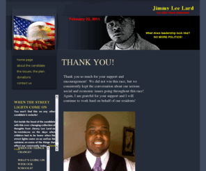 jimmyleelard.com: Home Page
Jimmy Lee Lard is a formidable candidate for 24th Ward Alderman.  Jimmy Lee Lard offers an insightful, well thought and holistic plan for change and revitalization of the 24th Municipal Ward of Chicago and has a heart for service to the community.  Jimmy Lard is looking to counter balance what past politicians have done to the 24th Ward.