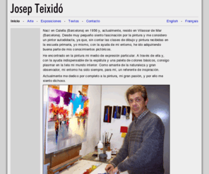 josepteixido.es: Josep Teixidó
Nací en Calella (Barcelona) y me interesé muy pronto por la pintura. Me gusta pintar con espátula, creando gamas luminosas en cada detalle del tema, esperando domesticar esta luz escurridiza y omnipresente que la espléndida naturaleza nos ofrece todos los días.