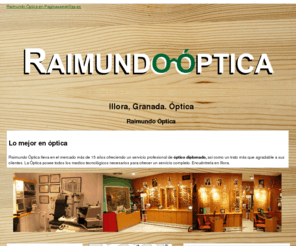 raimundooptica.es: Óptica. Illora, Granada. Raimundo Óptica
Óptica Raimundo ofrece las últimas tendencias. Especialistas en lentes de contacto. Audiometría. Tlf. 958 463 195.