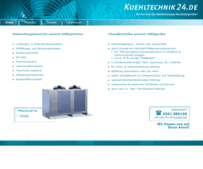 kuehltechnik24.com: Kühltechnik24.de | Ihr Partner für Hochleistungs-Rückkühlgeräte
Kuehltechnik24.de ist Ihr Partner fuer Hochleistungs-Rueckkuehlgeraete, Kuehlsysteme, Industriekuehltechik und Wasserkuehlanlagen verschiedenster Anwendungsbereiche. Unsere Kuehlgeraete kommen beim Lichtbogen- und Widerstandsschweissen, bei Entfettungs- und Reinigungsanlagen, bei Erodiermaschinen, beim HF-Löten sowie in der Pharma-, Lebensmittel- und Chemischen Industrie zum Einsatz.