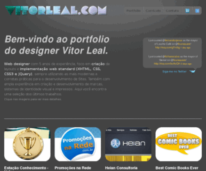 vitorleal.com: Vitor Leal | Web designer - Portfolio Digital
Portfolio do web designer Vitor Leal com 5 anos de experiência, foco em criação de layouts e implementação web standard (XHTML, CSS, CSS3, JQuery), cria e gerencia trabalhos utilizando sempre as últimas tecnologias em desenvolvimento de sites.