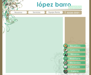 lopezbarroeventos.com: LOPEZ BARRO EVENTOS
Brindamos todo lo que puede necesitar en su evento : Loza, cristalería, mantelería, servicio de meseros, y lo más importante, la asesoría que sólo la experiencia puede darle.