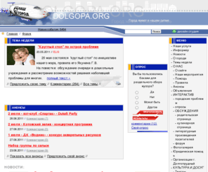 dolgopa.org: Долгопа.орг - Неофициальный Долгопрудненский информационный сайт. Город Долгопрудный. Всё о городе Долгопрудный. Карта Долгопрудного. Квартиры в Долгопрудном. Новостройки в Долгопрудном. Сдам квартиру в Долгопрудном. Квартиры Долгопрудный. Продажа квартир в Долгопрудном. Недвижимость в Долгопрудном. Работа в Долгопрудном. Аренда квартир в Долгопрудном. Снять квартиру в Долгопрудном. Интернет Долгопрудный. Такси Долгопрудный. Интернет в Долгопрудном.
Информационный сайт города Долгопрудный. Долгопрудненские чат, форум, гостевая книга, доска объявлений. Интересная и полезная информация о всех сторонах жизни города. Городские новости и события. История Долгопрудного и карта города. Расписание движения автобусов и электричек.