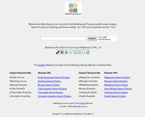ebanking.com.au: eBanking | Australian Banking & Finance Search Engine with Pure Banking and Finance Search Results
Australian BanKing and Finance Search Engine Based On Google Australia. Search only com.au, net.au, org.au, gov.au and other .au Results.