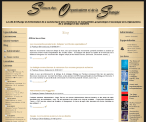 sciences-organisations-strategie.com: Sciences des organisations et de la stratégie
Le site Sciences des Organisations et de la Strategie regroupe plusieurs 
	   corpus disciplinaires : la sociologie économique et la socio-économie, la sociologie des organisations et la sociologie du travail, la sociologie de la stratégie (management stratégique inclus) et enfin le comportement    organisationnel (dans son acception psychologique et psycho-sociale)