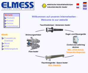 elmess.de: ELMESS Thermosystemtechnik - elektrische Industrieheizkörper - industrial electric heater
Elektrische Industrieheizkörper, auch explosionsgeschützt: Erhitzer, Raumheizgeräte, Regel- und Steuergeräte, Sonderanfertigungen. Industrial electric heater: explosion proof heating equipment, control and switching devices, special constructions.